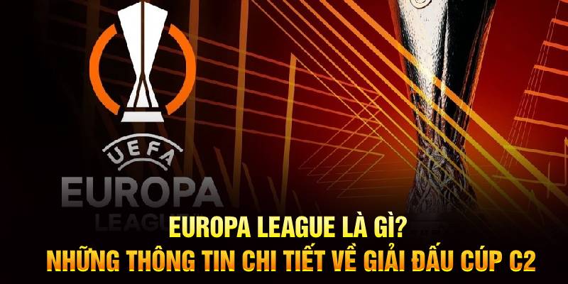 Europa League là gì? Những thông tin chi tiết về giải đấu Cúp C2