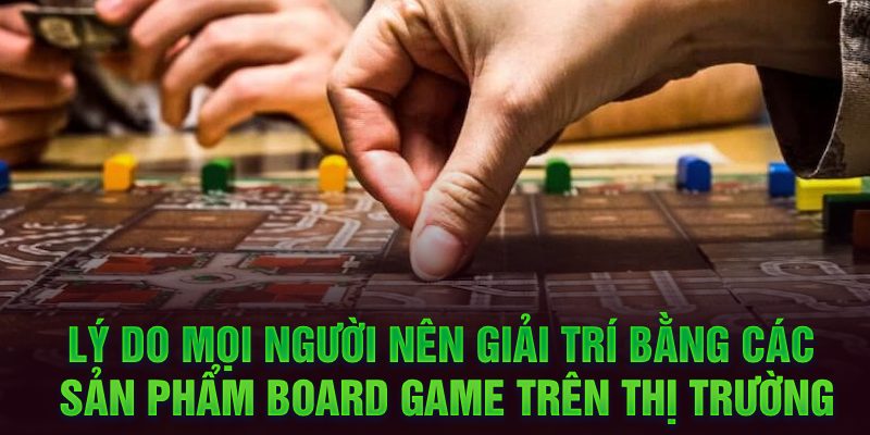 Lý do mọi người nên giải trí bằng các sản phẩm Board Game trên thị trường